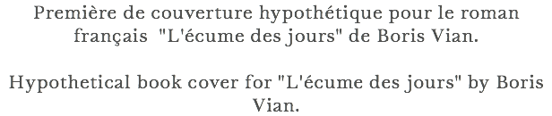 Première de couverture hypothétique pour le roman français "L'écume des jours" de Boris Vian. Hypothetical book cover for "L'écume des jours" by Boris Vian.