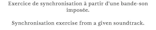 Exercice de synchronisation à partir d'une bande-son imposée. Synchronisation exercise from a given soundtrack.