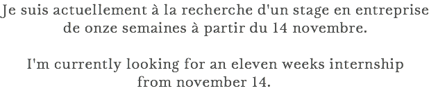 Je suis actuellement à la recherche d'un stage en entreprise de onze semaines à partir du 14 novembre. I'm currently looking for an eleven weeks internship from november 14.CV