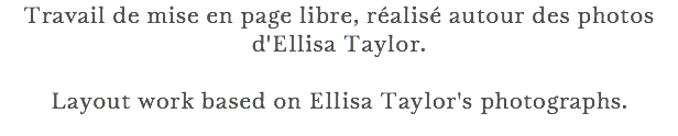 Travail de mise en page libre, réalisé autour des photos d'Ellisa Taylor. Layout work based on Ellisa Taylor's photographs.